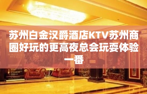 苏州白金汉爵酒店KTV苏州商圈好玩的更高夜总会玩耍体验一番