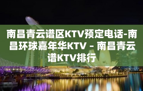 南昌青云谱区KTV预定电话-南昌环球嘉年华KTV – 南昌青云谱KTV排行