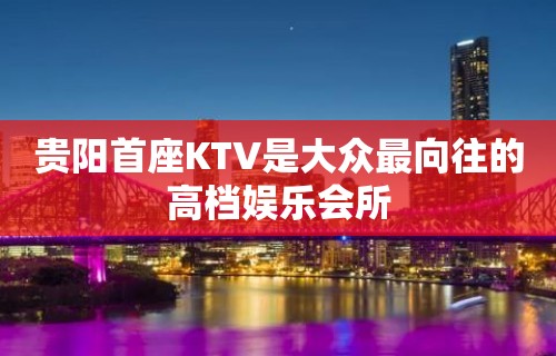 贵阳首座KTV是大众最向往的高档娱乐会所