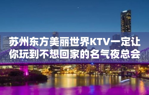 苏州东方美丽世界KTV一定让你玩到不想回家的名气夜总会