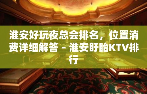 淮安好玩夜总会排名，位置消费详细解答 – 淮安盱眙KTV排行