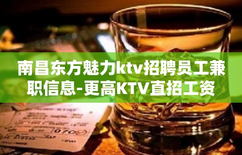 南昌东方魅力ktv招聘员工兼职信息-更高KTV直招工资