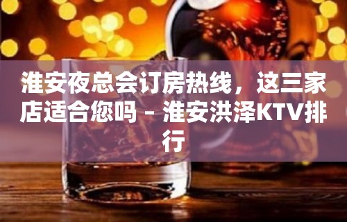 淮安夜总会订房热线，这三家店适合您吗 – 淮安洪泽KTV排行