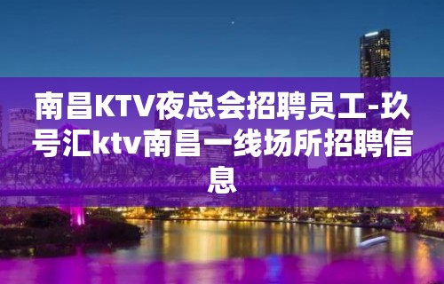 南昌KTV夜总会招聘员工-玖号汇ktv南昌一线场所招聘信息