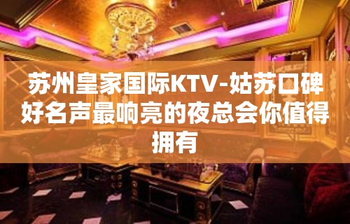 苏州皇家国际KTV-姑苏口碑好名声最响亮的夜总会你值得拥有