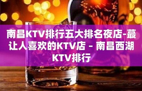 南昌KTV排行五大排名夜店-蕞让人喜欢的KTV店 – 南昌西湖KTV排行