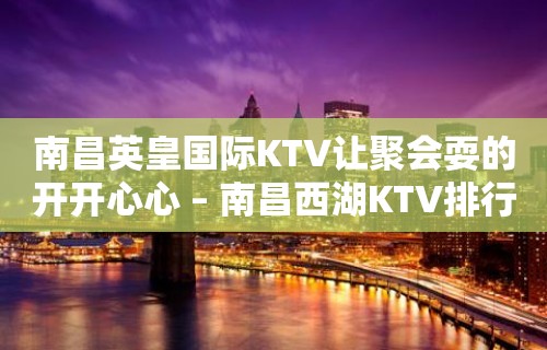 南昌英皇国际KTV让聚会耍的开开心心 – 南昌西湖KTV排行