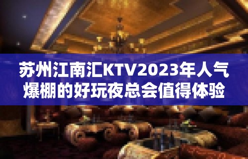 苏州江南汇KTV2023年人气爆棚的好玩夜总会值得体验