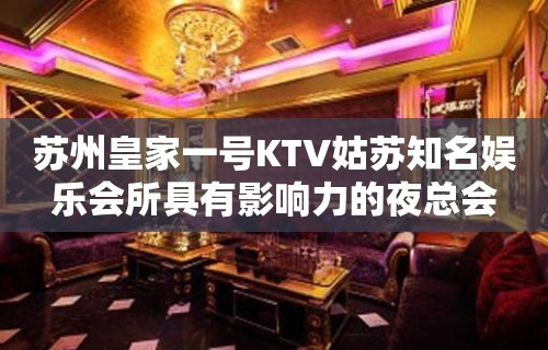 苏州皇家一号KTV姑苏知名娱乐会所具有影响力的夜总会