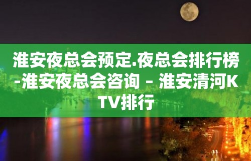 淮安夜总会预定.夜总会排行榜-淮安夜总会咨询 – 淮安清河KTV排行