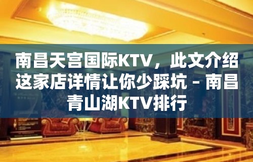 南昌天宫国际KTV，此文介绍这家店详情让你少踩坑 – 南昌青山湖KTV排行