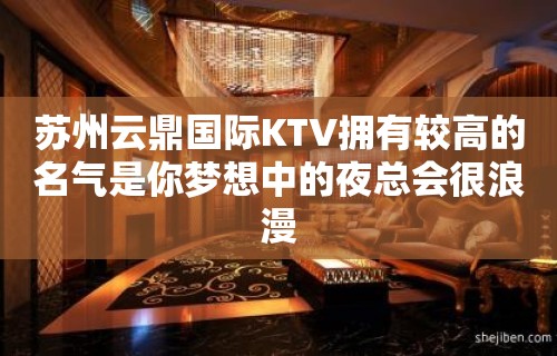 苏州云鼎国际KTV拥有较高的名气是你梦想中的夜总会很浪漫