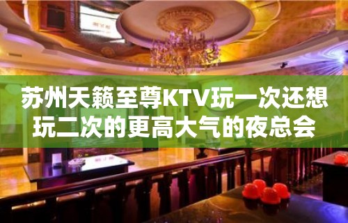 苏州天籁至尊KTV玩一次还想玩二次的更高大气的夜总会