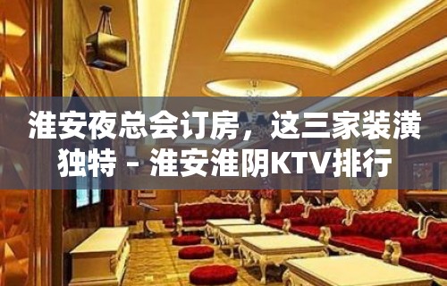 淮安夜总会订房，这三家装潢独特 – 淮安淮阴KTV排行