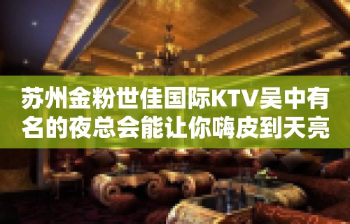 苏州金粉世佳国际KTV吴中有名的夜总会能让你嗨皮到天亮