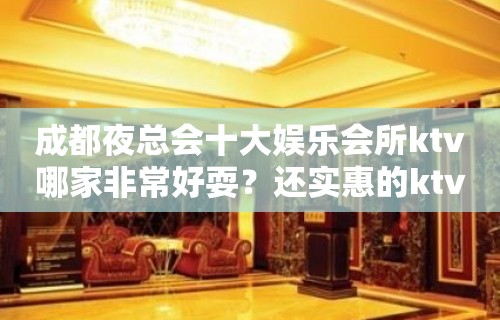 成都夜总会十大娱乐会所ktv哪家非常好耍？还实惠的ktv