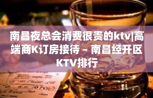 南昌夜总会消费很贵的ktv|高端商K订房接待 – 南昌经开区KTV排行