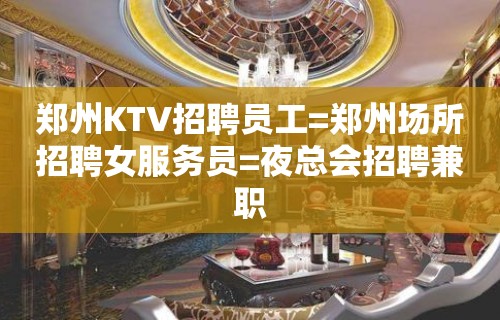 郑州KTV招聘员工=郑州场所招聘女服务员=夜总会招聘兼职