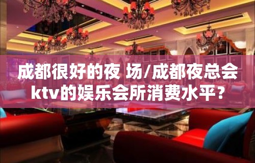 成都很好的夜 场/成都夜总会ktv的娱乐会所消费水平？