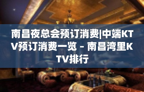 南昌夜总会预订消费|中端KTV预订消费一览 – 南昌湾里KTV排行