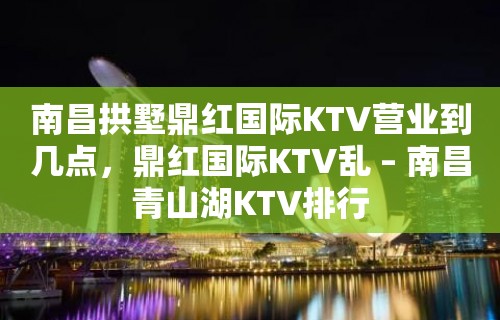 南昌拱墅鼎红国际KTV营业到几点，鼎红国际KTV乱 – 南昌青山湖KTV排行