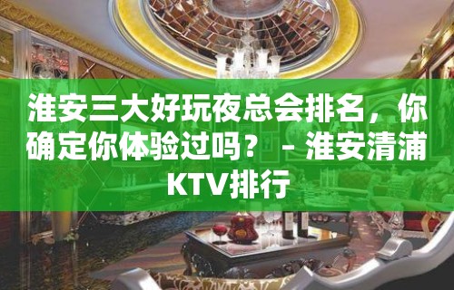 淮安三大好玩夜总会排名，你确定你体验过吗？ – 淮安清浦KTV排行