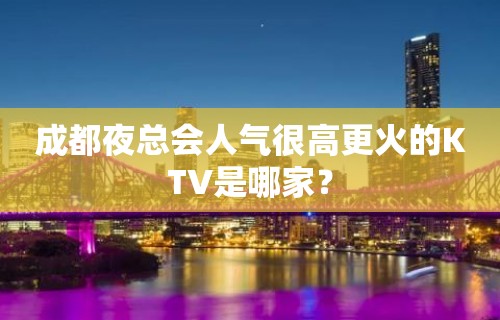 成都夜总会人气很高更火的KTV是哪家？