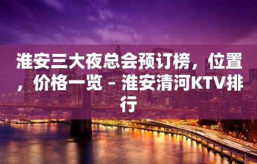 淮安三大夜总会预订榜，位置，价格一览 – 淮安清河KTV排行