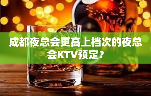 成都夜总会更高上档次的夜总会KTV预定？