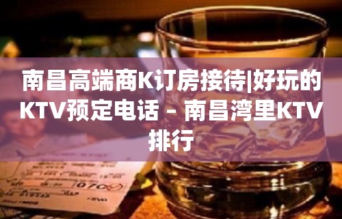 南昌高端商K订房接待|好玩的KTV预定电话 – 南昌湾里KTV排行