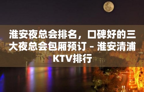 淮安夜总会排名，口碑好的三大夜总会包厢预订 – 淮安清浦KTV排行