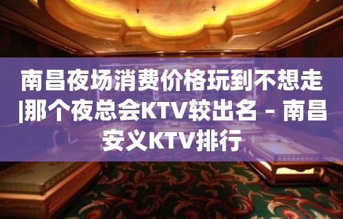 南昌夜场消费价格玩到不想走|那个夜总会KTV较出名 – 南昌安义KTV排行