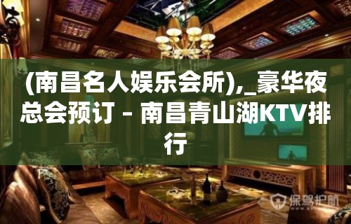 (南昌名人娱乐会所),_豪华夜总会预订 – 南昌青山湖KTV排行