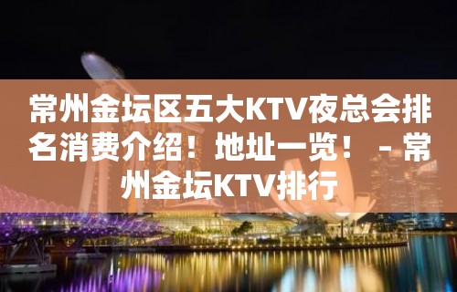 常州金坛区五大KTV夜总会排名消费介绍！地址一览！ – 常州金坛KTV排行