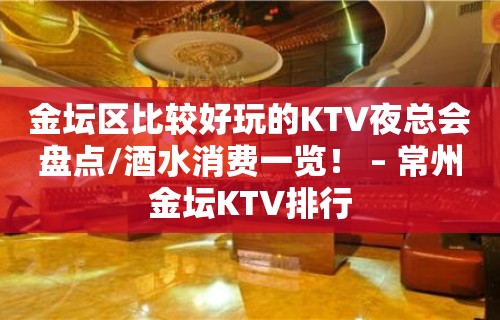 金坛区比较好玩的KTV夜总会盘点/酒水消费一览！ – 常州金坛KTV排行