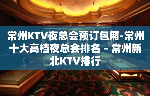 常州KTV夜总会预订包厢-常州十大高档夜总会排名 – 常州新北KTV排行