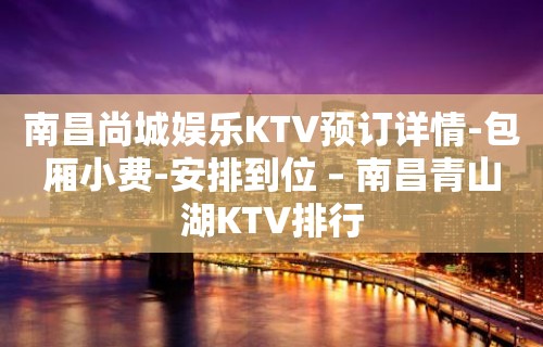 南昌尚城娱乐KTV预订详情-包厢小费-安排到位 – 南昌青山湖KTV排行