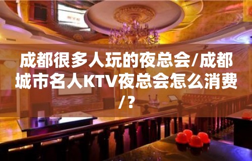 成都很多人玩的夜总会/成都城市名人KTV夜总会怎么消费/？