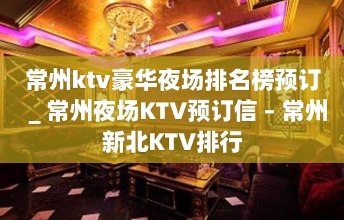 常州ktv豪华夜场排名榜预订＿常州夜场KTV预订信 – 常州新北KTV排行