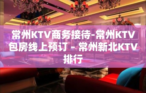 常州KTV商务接待-常州KTV包房线上预订 – 常州新北KTV排行