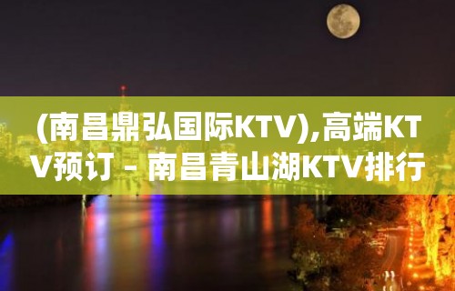 (南昌鼎弘国际KTV),高端KTV预订 – 南昌青山湖KTV排行