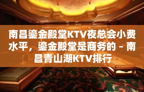 南昌鎏金殿堂KTV夜总会小费水平，鎏金殿堂是商务的 – 南昌青山湖KTV排行