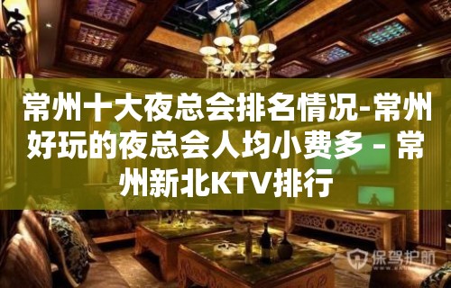 常州十大夜总会排名情况-常州好玩的夜总会人均小费多 – 常州新北KTV排行