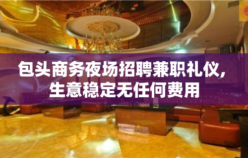 包头商务夜场招聘兼职礼仪, 生意稳定无任何费用