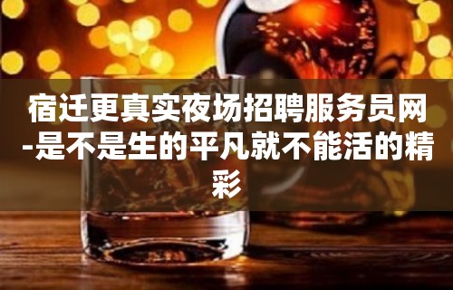 宿迁更真实夜场招聘服务员网-是不是生的平凡就不能活的精彩