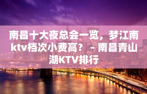 南昌十大夜总会一览，梦江南ktv档次小费高？ – 南昌青山湖KTV排行