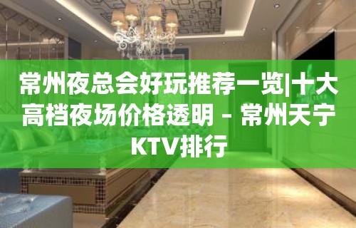 常州夜总会好玩推荐一览|十大高档夜场价格透明 – 常州天宁KTV排行