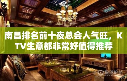 南昌排名前十夜总会人气旺，KTV生意都非常好值得推荐