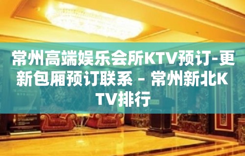 常州高端娱乐会所KTV预订-更新包厢预订联系 – 常州新北KTV排行