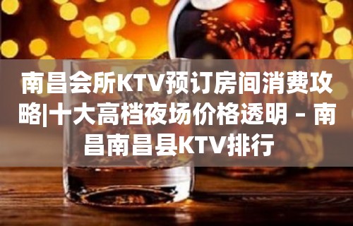 南昌会所KTV预订房间消费攻略|十大高档夜场价格透明 – 南昌南昌县KTV排行